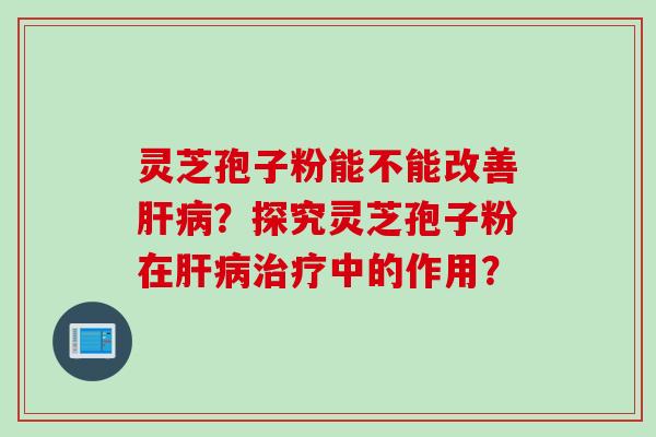 灵芝孢子粉能不能改善肝病？探究灵芝孢子粉在肝病治疗中的作用？