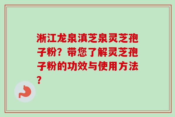 淅江龙泉滇芝泉灵芝孢子粉?带您了解灵芝孢子粉的功效与使用方法? 淅江龙泉滇芝泉灵芝孢子粉?带您了解灵芝孢子粉的功效与使用方法?