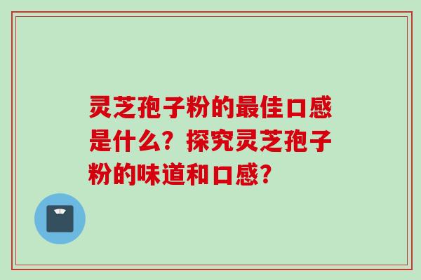 灵芝孢子粉的最佳口感是什么？探究灵芝孢子粉的味道和口感？