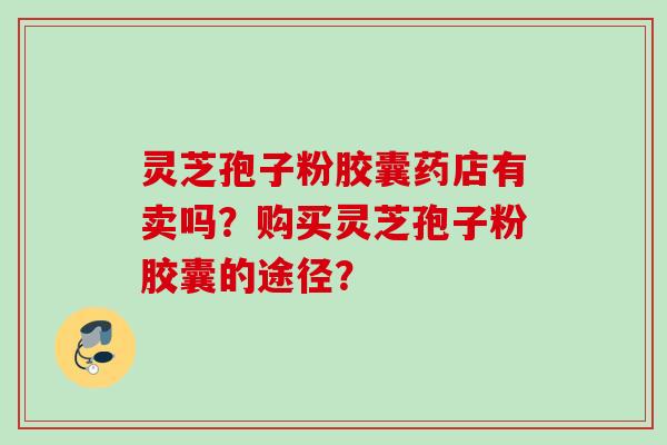 灵芝孢子粉胶囊药店有卖吗？购买灵芝孢子粉胶囊的途径？