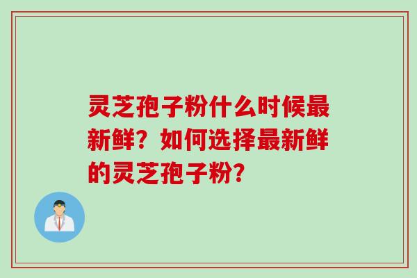 灵芝孢子粉什么时候最新鲜？如何选择最新鲜的灵芝孢子粉？