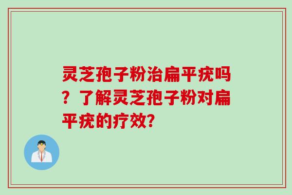 灵芝孢子粉治扁平疣吗？了解灵芝孢子粉对扁平疣的疗效？