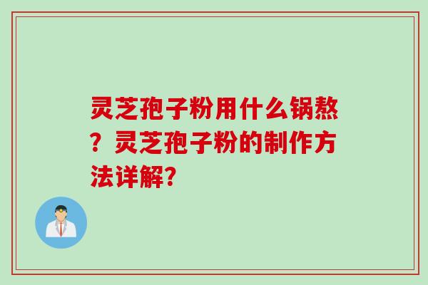 灵芝孢子粉用什么锅熬？灵芝孢子粉的制作方法详解？