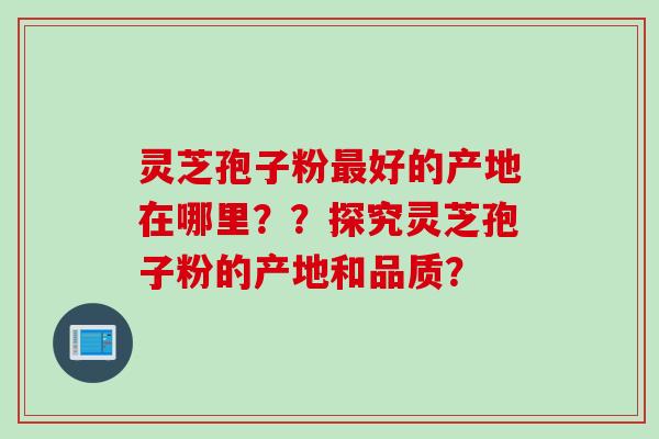 灵芝孢子粉最好的产地在哪里？？探究灵芝孢子粉的产地和品质？