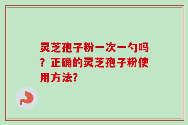 灵芝孢子粉一次一勺吗？正确的灵芝孢子粉使用方法？