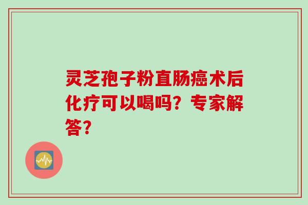 灵芝孢子粉直肠癌术后化疗可以喝吗？专家解答？