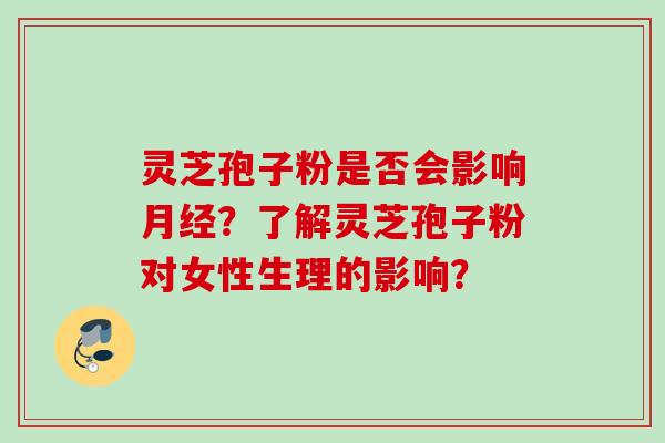 灵芝孢子粉是否会影响月经？了解灵芝孢子粉对女性生理的影响？