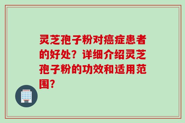 灵芝孢子粉对癌症患者的好处？详细介绍灵芝孢子粉的功效和适用范围？