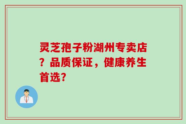 灵芝孢子粉湖州专卖店？品质保证，健康养生首选？