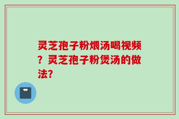 灵芝孢子粉煨汤喝视频？灵芝孢子粉煲汤的做法？