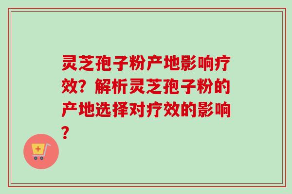 灵芝孢子粉产地影响疗效?解析灵芝孢子粉的产地选择对疗效的影响?