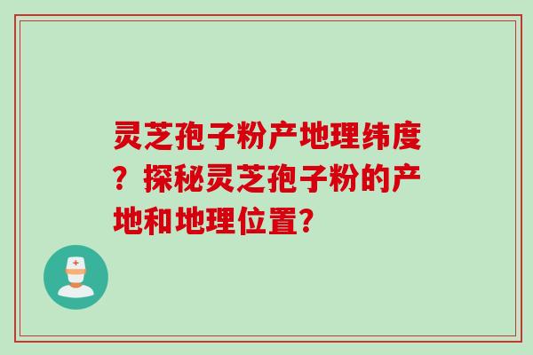 灵芝孢子粉产地理纬度？探秘灵芝孢子粉的产地和地理位置？