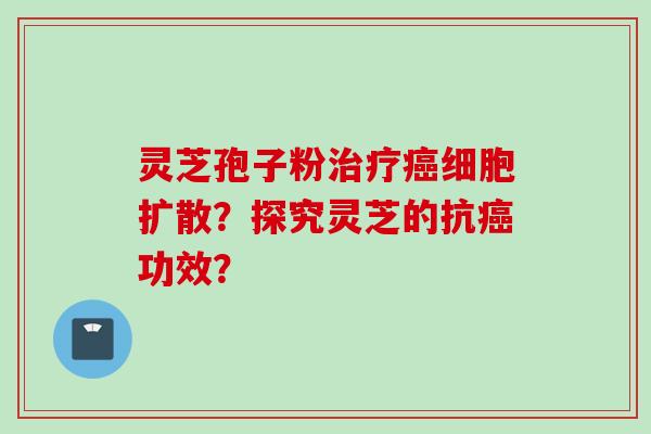 灵芝孢子粉治疗癌细胞扩散？探究灵芝的抗癌功效？