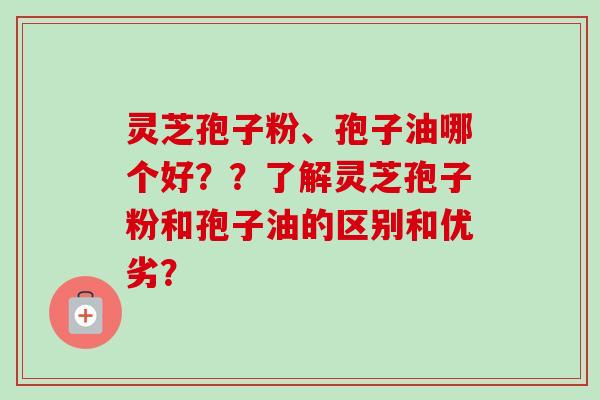 灵芝孢子粉、孢子油哪个好？？了解灵芝孢子粉和孢子油的区别和优劣？