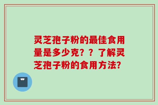 灵芝孢子粉的最佳食用量是多少克？？了解灵芝孢子粉的食用方法？