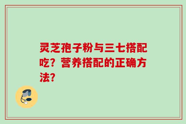 灵芝孢子粉与三七搭配吃？营养搭配的正确方法？