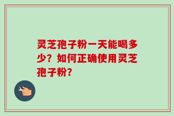 灵芝孢子粉一天能喝多少？如何正确使用灵芝孢子粉？