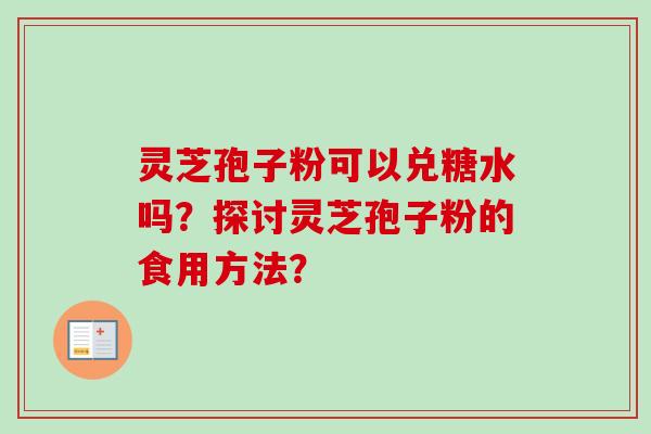 灵芝孢子粉可以兑糖水吗?探讨灵芝孢子粉的食用方法?