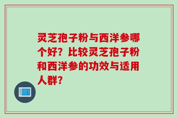 灵芝孢子粉与西洋参哪个好？比较灵芝孢子粉和西洋参的功效与适用人群？