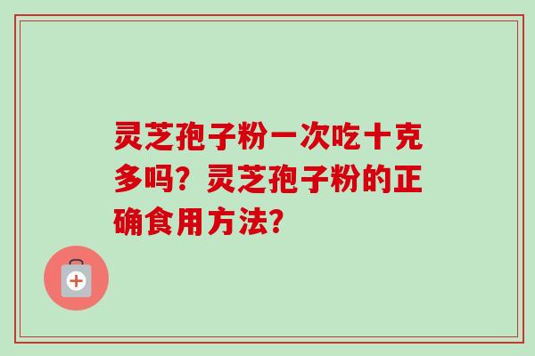 灵芝孢子粉一次吃十克多吗？灵芝孢子粉的正确食用方法？