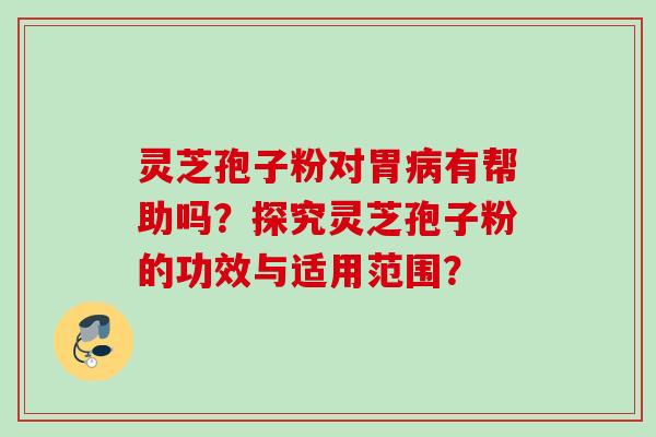 灵芝孢子粉对胃病有帮助吗？探究灵芝孢子粉的功效与适用范围？