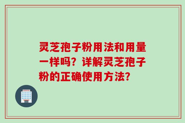 灵芝孢子粉用法和用量一样吗？详解灵芝孢子粉的正确使用方法？