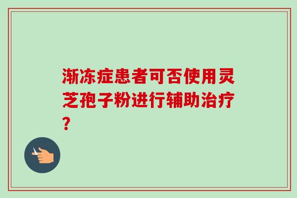 渐冻症患者可否使用灵芝孢子粉进行辅助治疗？