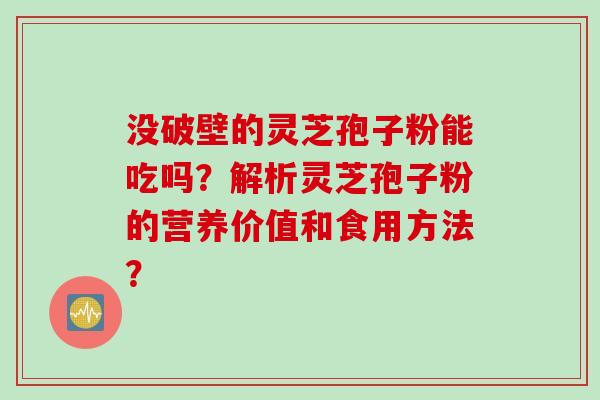 没破壁的灵芝孢子粉能吃吗？解析灵芝孢子粉的营养价值和食用方法？
