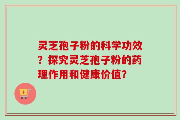 灵芝孢子粉的科学功效？探究灵芝孢子粉的药理作用和健康价值？