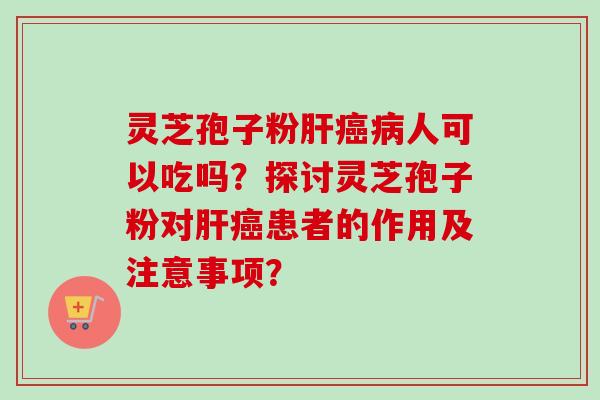 灵芝孢子粉肝癌病人可以吃吗？探讨灵芝孢子粉对肝癌患者的作用及注意事项？