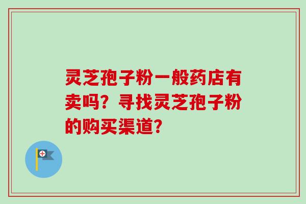 灵芝孢子粉一般药店有卖吗？寻找灵芝孢子粉的购买渠道？