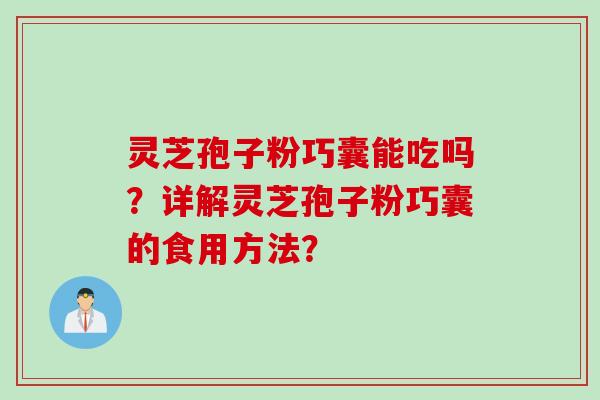 灵芝孢子粉巧囊能吃吗？详解灵芝孢子粉巧囊的食用方法？