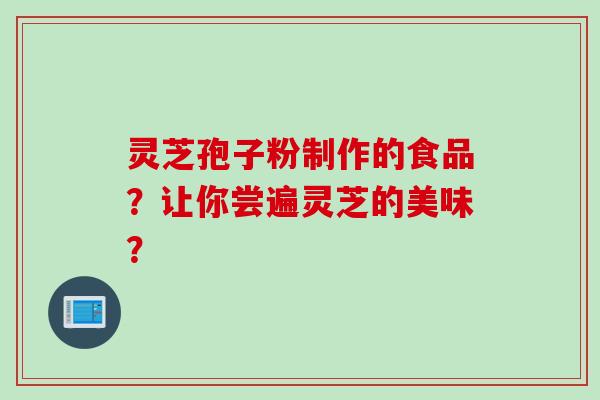 灵芝孢子粉制作的食品？让你尝遍灵芝的美味？