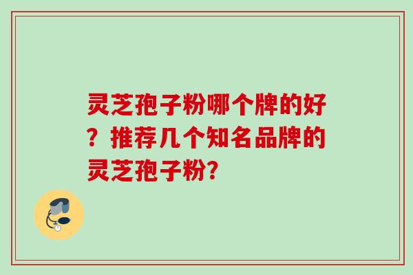 灵芝孢子粉哪个牌的好？推荐几个知名品牌的灵芝孢子粉？