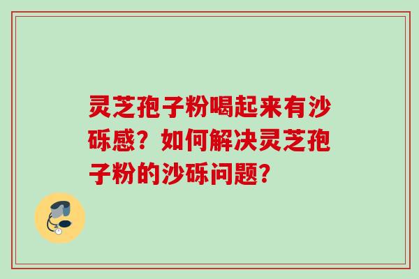 灵芝孢子粉喝起来有沙砾感？如何解决灵芝孢子粉的沙砾问题？