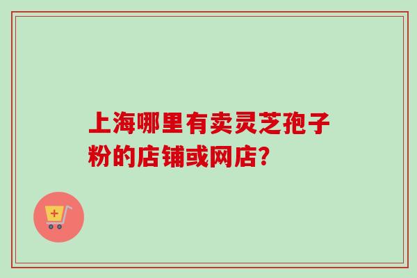 上海哪里有卖灵芝孢子粉的店铺或网店？