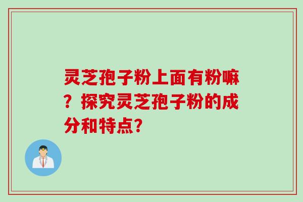 灵芝孢子粉上面有粉嘛？探究灵芝孢子粉的成分和特点？