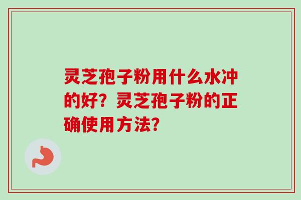 灵芝孢子粉用什么水冲的好？灵芝孢子粉的正确使用方法？