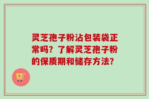 灵芝孢子粉沾包装袋正常吗？了解灵芝孢子粉的保质期和储存方法？