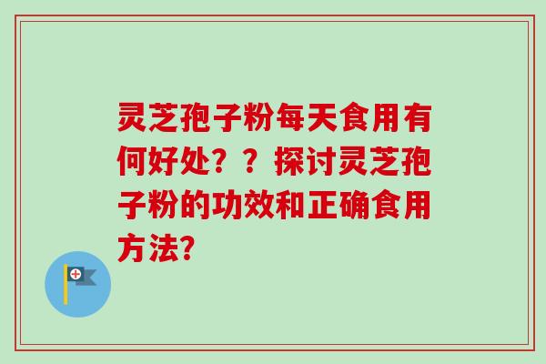 灵芝孢子粉每天食用有何好处？？探讨灵芝孢子粉的功效和正确食用方法？