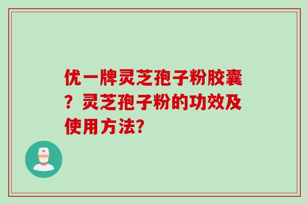 优一牌灵芝孢子粉胶囊？灵芝孢子粉的功效及使用方法？