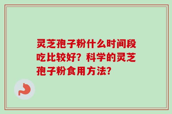 灵芝孢子粉什么时间段吃比较好？科学的灵芝孢子粉食用方法？