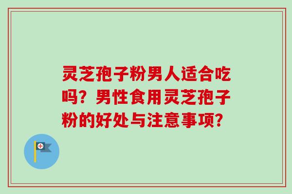 灵芝孢子粉男人适合吃吗？男性食用灵芝孢子粉的好处与注意事项？