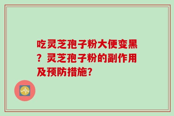 吃灵芝孢子粉大便变黑？灵芝孢子粉的副作用及预防措施？