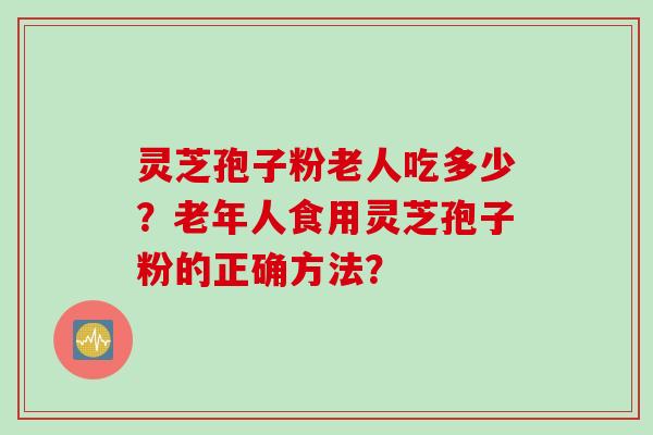灵芝孢子粉老人吃多少?老年人食用灵芝孢子粉的正确方法?