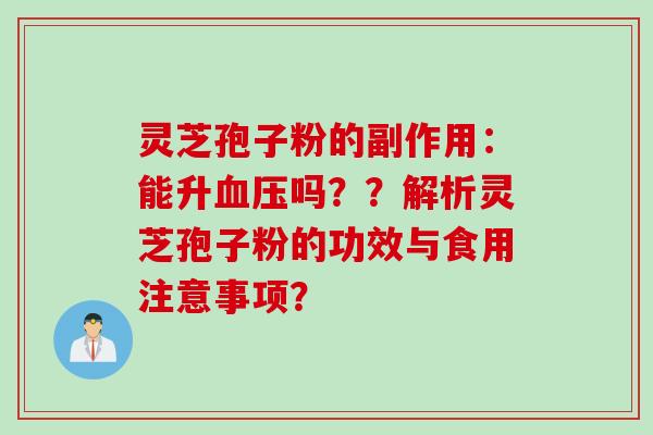 灵芝孢子粉的副作用：能升血压吗？？解析灵芝孢子粉的功效与食用注意事项？