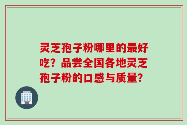 灵芝孢子粉哪里的最好吃？品尝全国各地灵芝孢子粉的口感与质量？