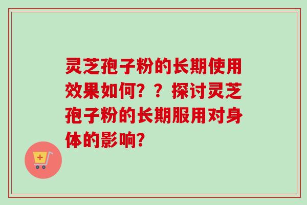 灵芝孢子粉的长期使用效果如何？？探讨灵芝孢子粉的长期服用对身体的影响？