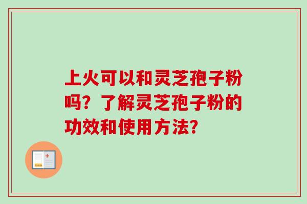 上火可以和灵芝孢子粉吗？了解灵芝孢子粉的功效和使用方法？