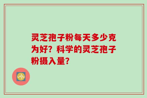 灵芝孢子粉每天多少克为好?科学的灵芝孢子粉摄入量? 灵芝孢子粉每天多少克为好?科学的灵芝孢子粉摄入量?